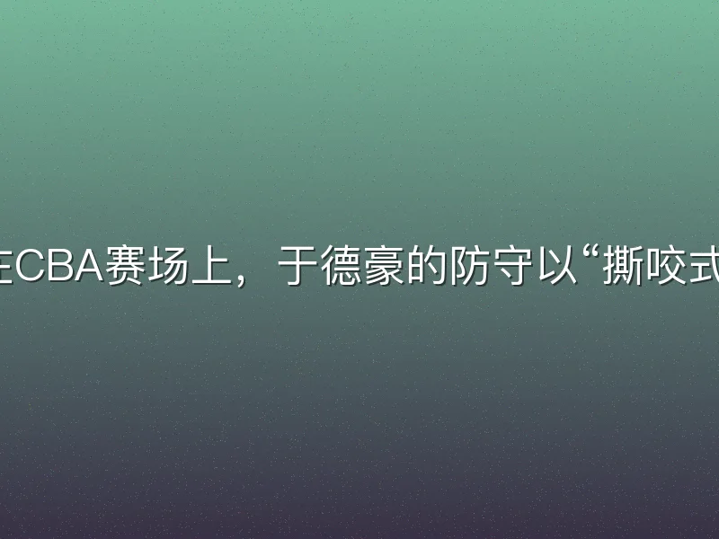 在CBA赛场上，于德豪的防守以“撕咬式”